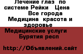 Лечение глаз  по системе Рейки › Цена ­ 300 - Все города Медицина, красота и здоровье » Медицинские услуги   . Бурятия респ.